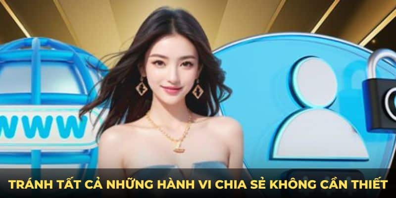 Tránh tất cả những hành vi chia sẻ không cần thiết